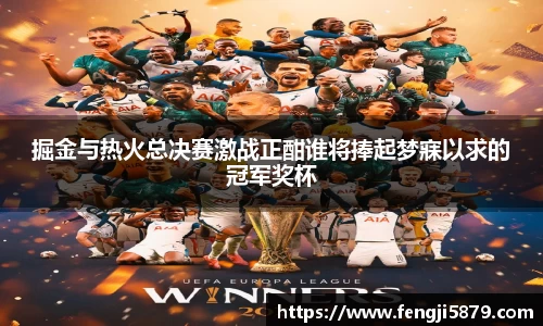 beats365掘金与热火总决赛激战正酣谁将捧起梦寐以求的冠军奖杯