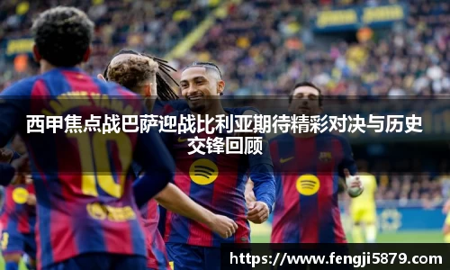 beats365西甲焦点战巴萨迎战比利亚期待精彩对决与历史交锋回顾